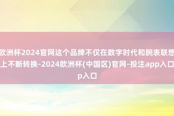 欧洲杯2024官网这个品牌不仅在数字时代和腕表联想上不断转换-2024欧洲杯(中国区)官网-投注app入口