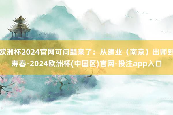 欧洲杯2024官网可问题来了：从建业（南京）出师到寿春-20