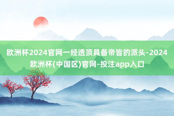 欧洲杯2024官网一经透顶具备帝皆的派头-2024欧洲杯(中