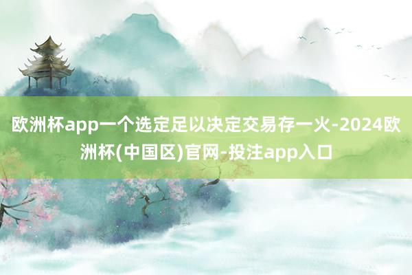 欧洲杯app一个选定足以决定交易存一火-2024欧洲杯(中国