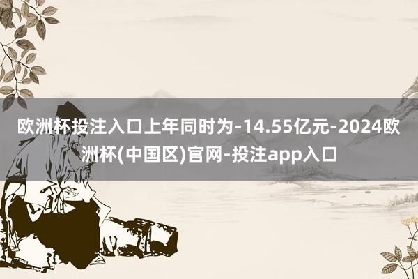 欧洲杯投注入口上年同时为-14.55亿元-2024欧洲杯(中