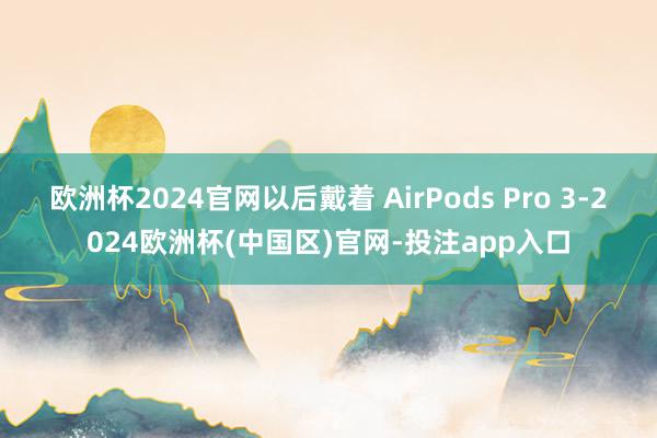 欧洲杯2024官网以后戴着 AirPods Pro 3-20