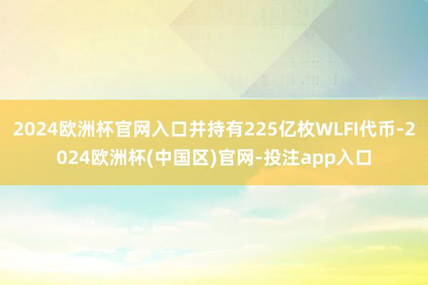 2024欧洲杯官网入口并持有225亿枚WLFI代币-2024