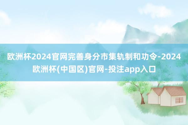 欧洲杯2024官网完善身分市集轨制和功令-2024欧洲杯(中