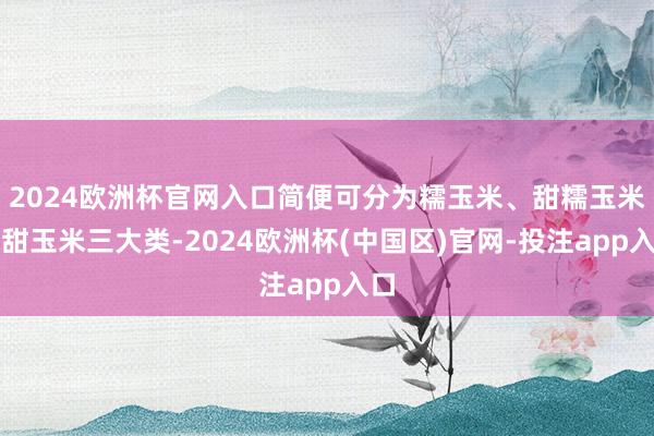 2024欧洲杯官网入口简便可分为糯玉米、甜糯玉米和甜玉米三大