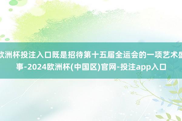 欧洲杯投注入口既是招待第十五届全运会的一项艺术盛事-2024