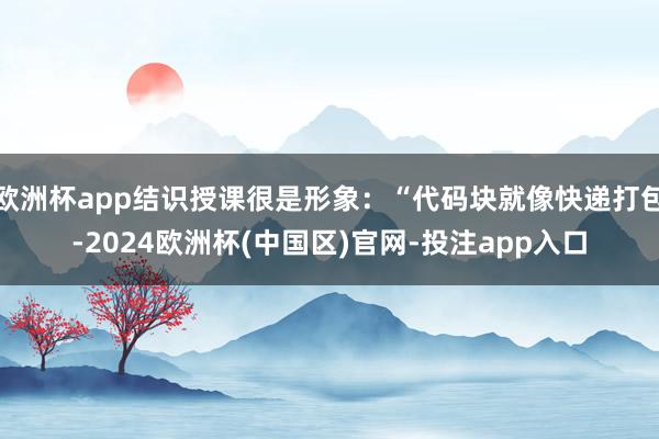 欧洲杯app结识授课很是形象：“代码块就像快递打包-2024